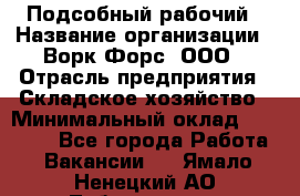Подсобный рабочий › Название организации ­ Ворк Форс, ООО › Отрасль предприятия ­ Складское хозяйство › Минимальный оклад ­ 60 000 - Все города Работа » Вакансии   . Ямало-Ненецкий АО,Лабытнанги г.